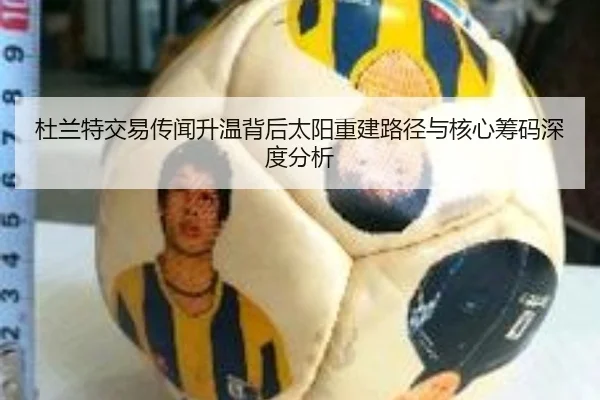 杜兰特交易传闻升温背后太阳重建路径与核心筹码深度分析