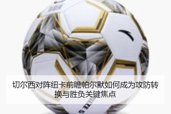 切尔西对阵纽卡前瞻帕尔默如何成为攻防转换与胜负关键焦点